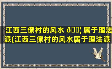 江西三僚村的风水 🐦 属于理法派(江西三僚村的风水属于理法派对吗)